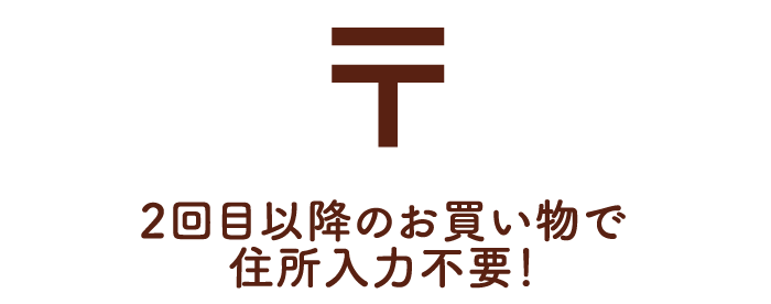 2回目以降のお買い物で住所入力不要！