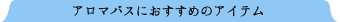 アロマバスにおすすめのアイテム