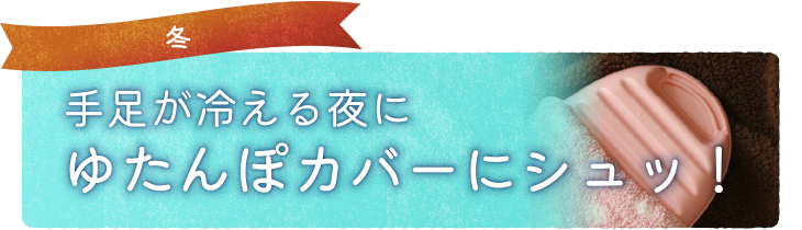 手足が冷える夜にゆたんぽカバーにシュッ！