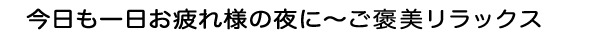 今日も一日お疲れ様の夜に〜ご褒美リラックス