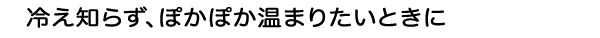 冷え知らず、ぽかぽか温まりたいときに