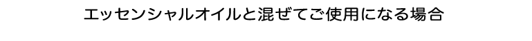 エッセンシャルオイルと混ぜてご使用になる場合