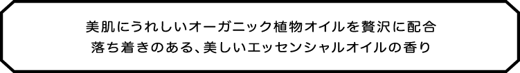 美肌にうれしいオーガニック植物オイルを贅沢に配合　落ち着きのある、美しいエッセンシャルオイルの香り