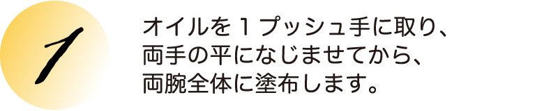 オイルを1プッシュ手に取り、両手の平になじませてから、両腕全体に塗布します。