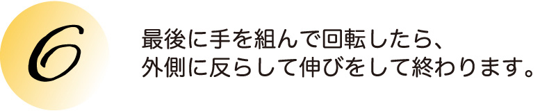 最後に手を組んで回転したら、外側に反らして伸びをして終わります。