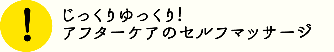 じっくりゆっくり！アフターケアのセルフマッサージ