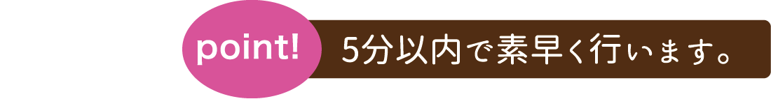 5分以内で素早く行います。