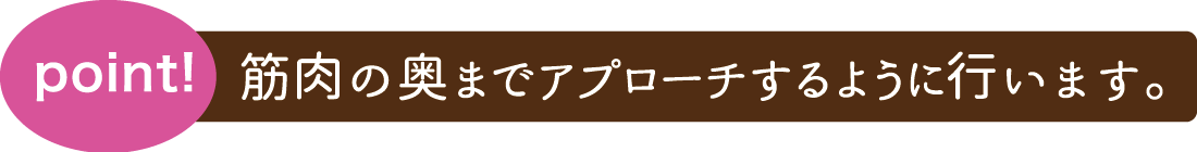 筋肉の奥までアプローチするように行います。